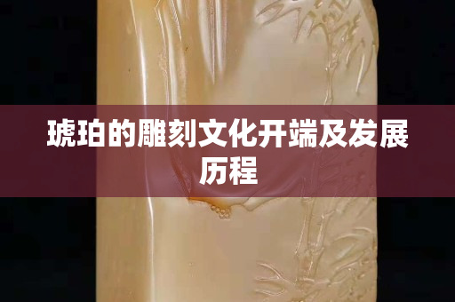 琥珀的雕刻文化开端及发展历程