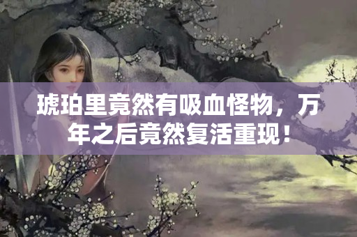 琥珀里竟然有吸血怪物，万年之后竟然复活重现！