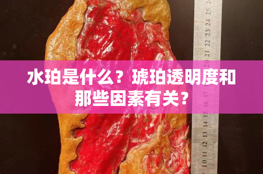 水珀是什么？琥珀透明度和那些因素有关？