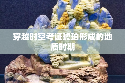 穿越时空考证琥珀形成的地质时期