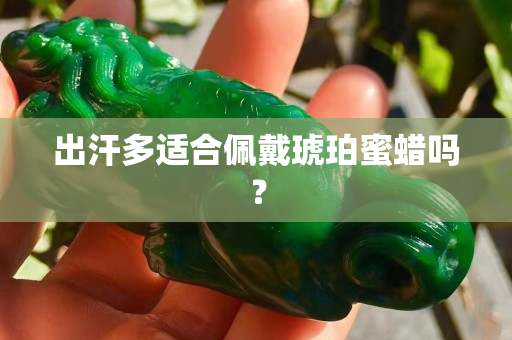 出汗多适合佩戴琥珀蜜蜡吗？