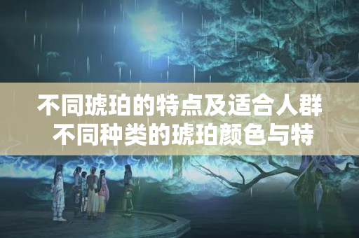 不同琥珀的特点及适合人群 不同种类的琥珀颜色与特点