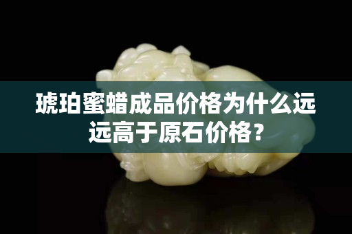 琥珀蜜蜡成品价格为什么远远高于原石价格？