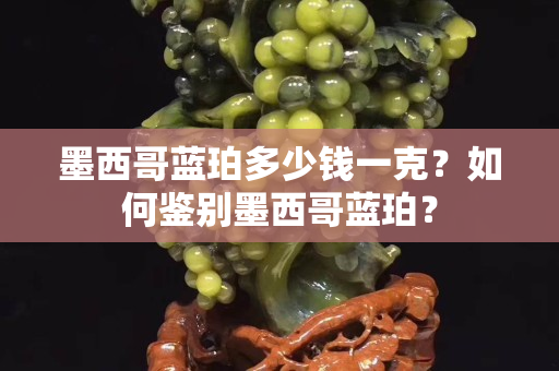 墨西哥蓝珀多少钱一克？如何鉴别墨西哥蓝珀？