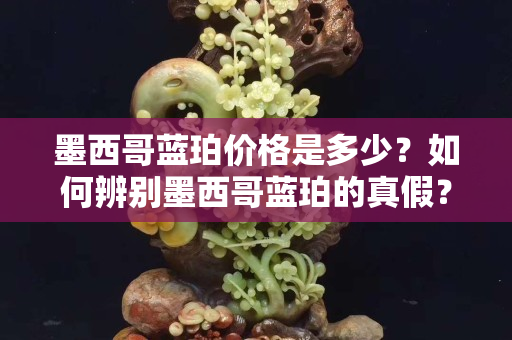 墨西哥蓝珀价格是多少？如何辨别墨西哥蓝珀的真假？