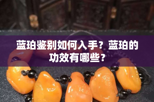 蓝珀鉴别如何入手？蓝珀的功效有哪些？