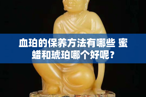 血珀的保养方法有哪些 蜜蜡和琥珀哪个好呢？