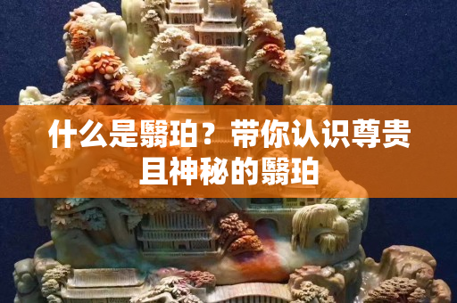 什么是翳珀？带你认识尊贵且神秘的翳珀