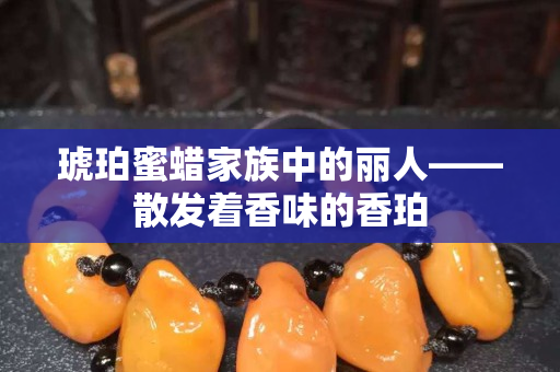 琥珀蜜蜡家族中的丽人——散发着香味的香珀