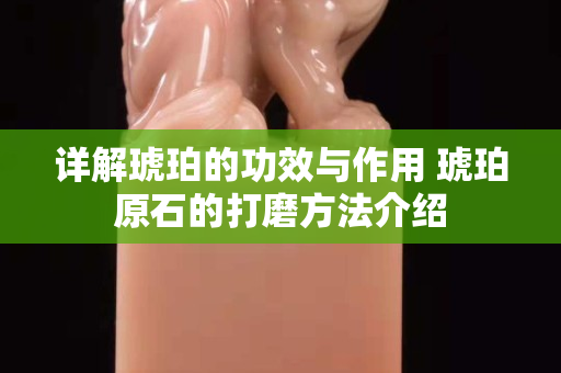 详解琥珀的功效与作用 琥珀原石的打磨方法介绍