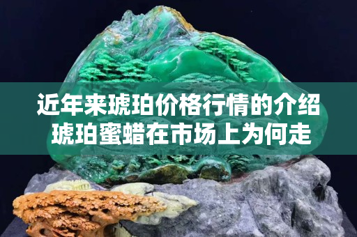 近年来琥珀价格行情的介绍 琥珀蜜蜡在市场上为何走俏？