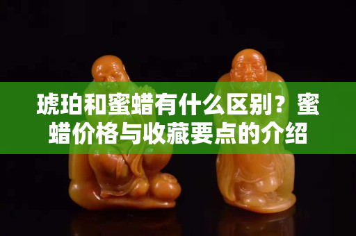 琥珀和蜜蜡有什么区别？蜜蜡价格与收藏要点的介绍