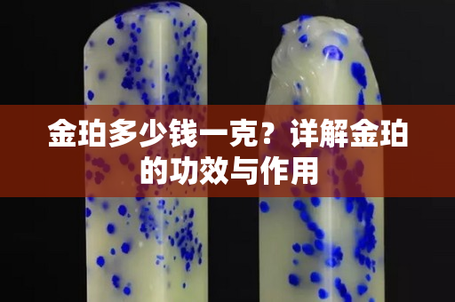 金珀多少钱一克？详解金珀的功效与作用