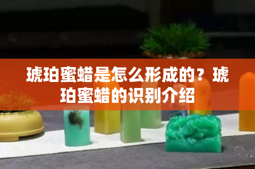 琥珀蜜蜡是怎么形成的？琥珀蜜蜡的识别介绍