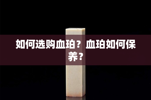 如何选购血珀？血珀如何保养？