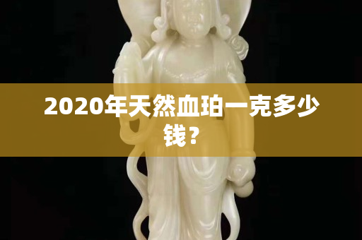 2020年天然血珀一克多少钱？