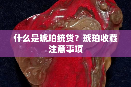什么是琥珀统货？琥珀收藏注意事项