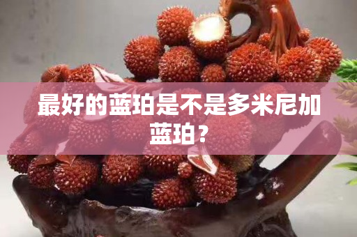 最好的蓝珀是不是多米尼加蓝珀？