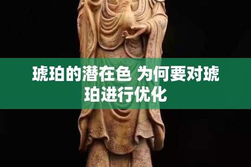 琥珀的潜在色 为何要对琥珀进行优化