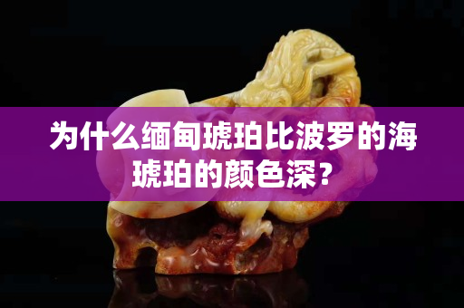 为什么缅甸琥珀比波罗的海琥珀的颜色深？
