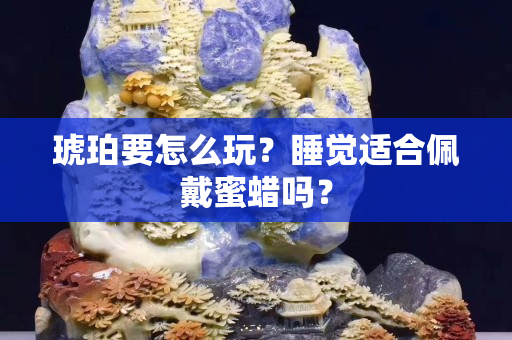 琥珀要怎么玩？睡觉适合佩戴蜜蜡吗？