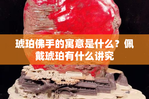 琥珀佛手的寓意是什么？佩戴琥珀有什么讲究