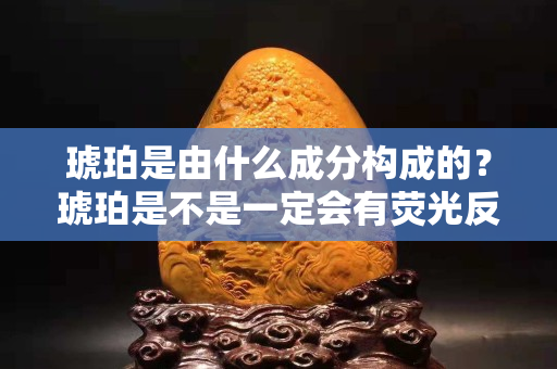 琥珀是由什么成分构成的？琥珀是不是一定会有荧光反应