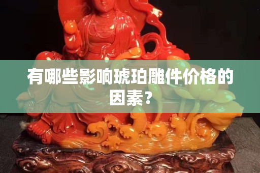 有哪些影响琥珀雕件价格的因素？