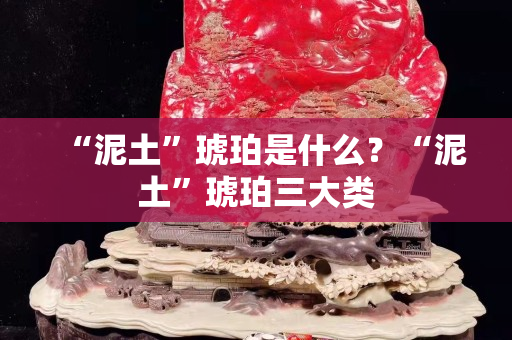 “泥土”琥珀是什么？“泥土”琥珀三大类