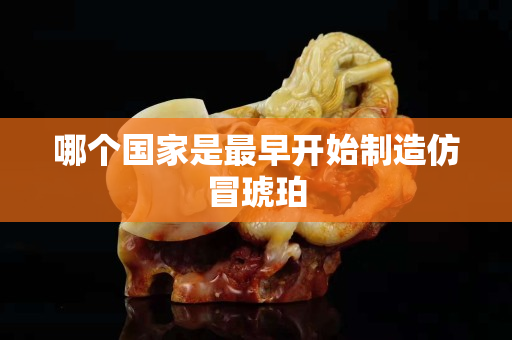哪个国家是最早开始制造仿冒琥珀