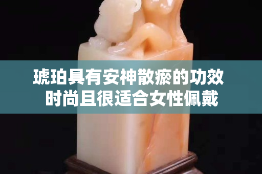 琥珀具有安神散瘀的功效 时尚且很适合女性佩戴