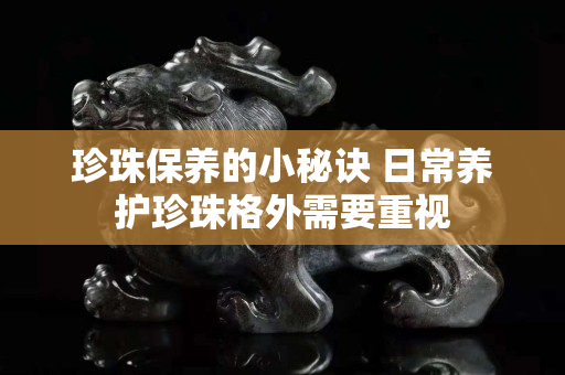 珍珠保养的小秘诀 日常养护珍珠格外需要重视