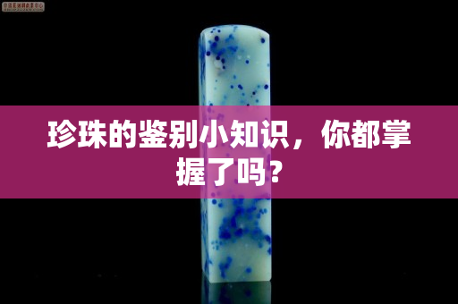 珍珠的鉴别小知识，你都掌握了吗？
