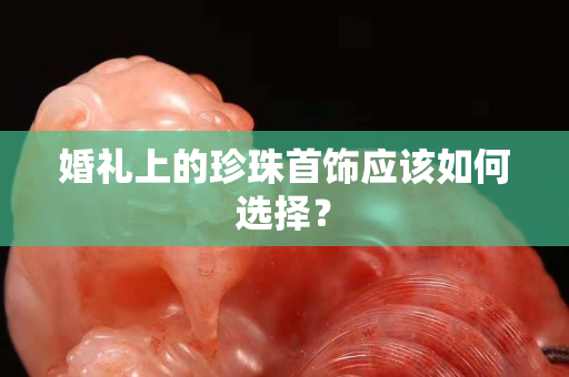 婚礼上的珍珠首饰应该如何选择？