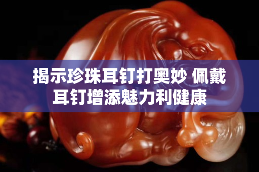 揭示珍珠耳钉打奥妙 佩戴耳钉增添魅力利健康