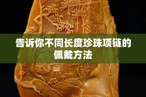 告诉你不同长度珍珠项链的佩戴方法