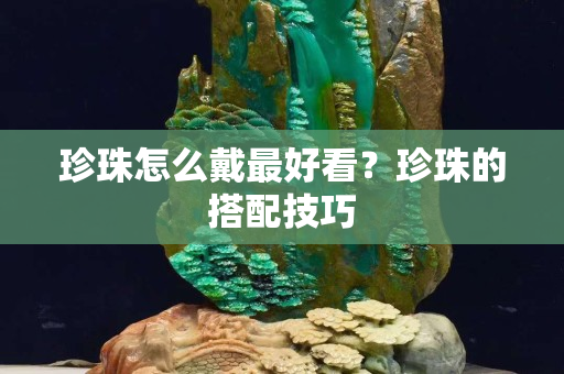 珍珠怎么戴最好看？珍珠的搭配技巧