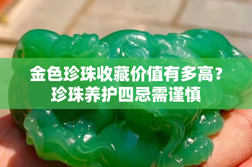 金色珍珠收藏价值有多高？珍珠养护四忌需谨慎