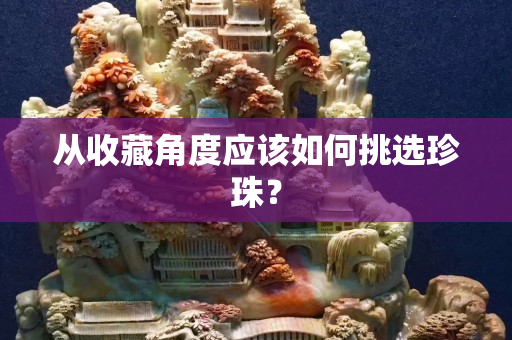 从收藏角度应该如何挑选珍珠？
