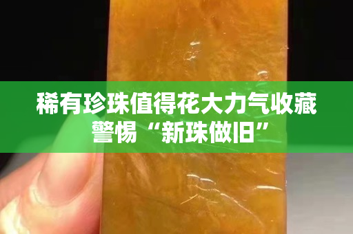 稀有珍珠值得花大力气收藏 警惕“新珠做旧”