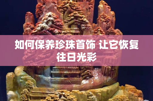 如何保养珍珠首饰 让它恢复往日光彩