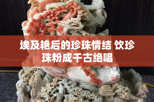 埃及艳后的珍珠情结 饮珍珠粉成千古绝唱