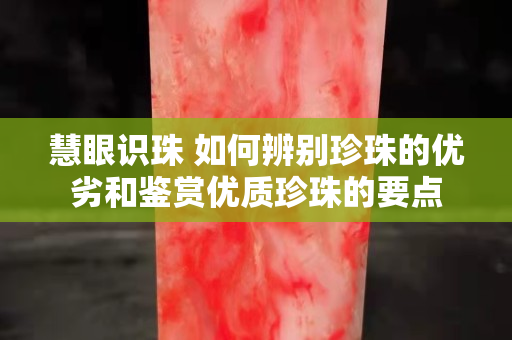 慧眼识珠 如何辨别珍珠的优劣和鉴赏优质珍珠的要点