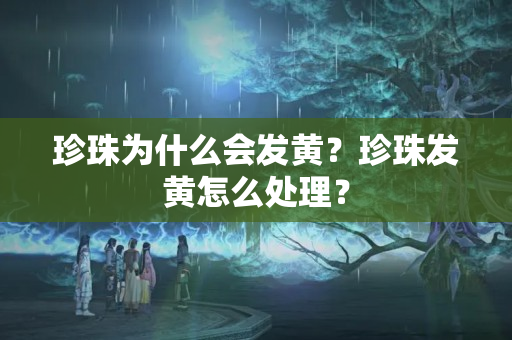 珍珠为什么会发黄？珍珠发黄怎么处理？