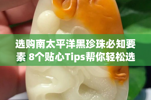 选购南太平洋黑珍珠必知要素 8个贴心Tips帮你轻松选择