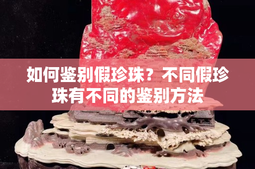 如何鉴别假珍珠？不同假珍珠有不同的鉴别方法