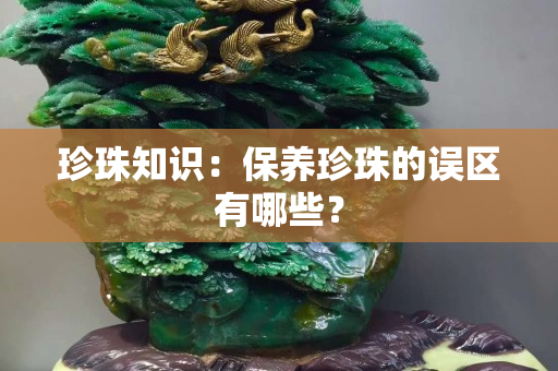 珍珠知识：保养珍珠的误区有哪些？