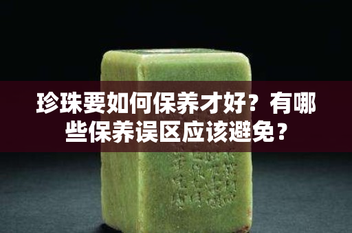 珍珠要如何保养才好？有哪些保养误区应该避免？