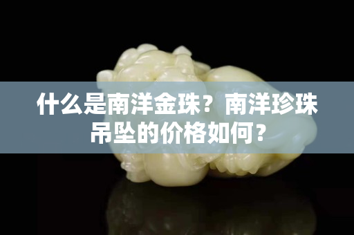 什么是南洋金珠？南洋珍珠吊坠的价格如何？