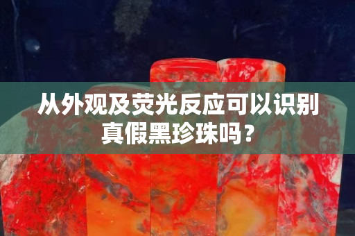 从外观及荧光反应可以识别真假黑珍珠吗？